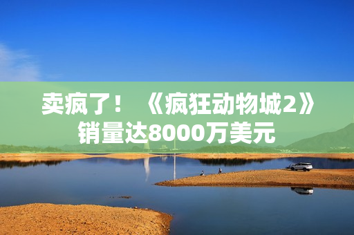 卖疯了！ 《疯狂动物城2》销量达8000万美元