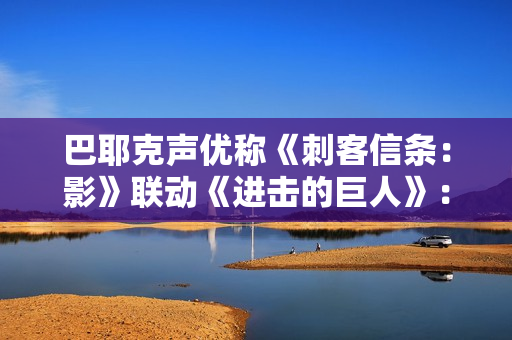 巴耶克声优称《刺客信条：影》联动《进击的巨人》：这也太癫狂了
