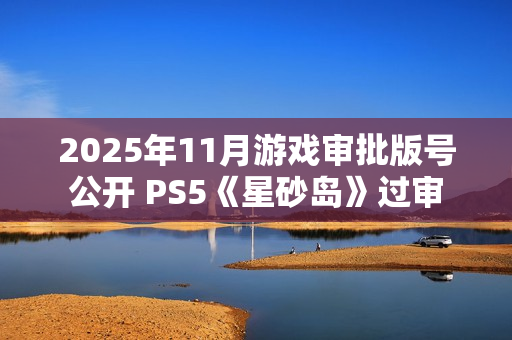2025年11月游戏审批版号公开 PS5《星砂岛》过审