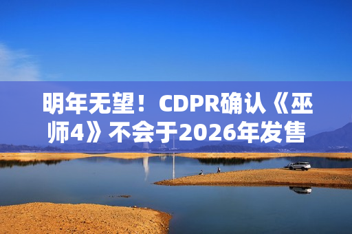明年无望！CDPR确认《巫师4》不会于2026年发售