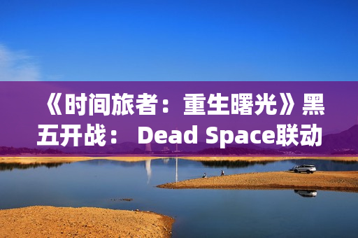 《时间旅者：重生曙光》黑五开战： Dead Space联动、限定礼包与新版  Γ旅者指南」视频上线