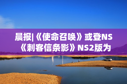 晨报|《使命召唤》或登NS 《刺客信条影》NS2版为30帧