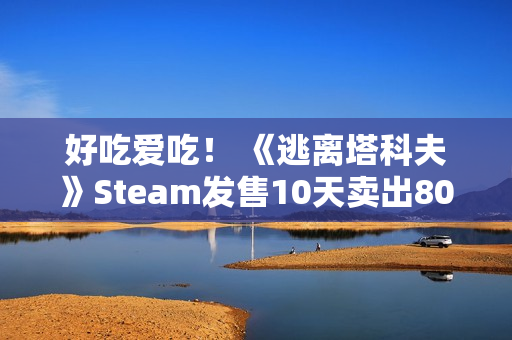 好吃爱吃！ 《逃离塔科夫》Steam发售10天卖出80万份 中国排销量榜第二