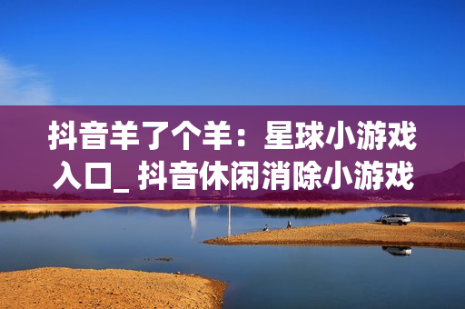 抖音羊了个羊：星球小游戏入口_ 抖音休闲消除小游戏在线玩