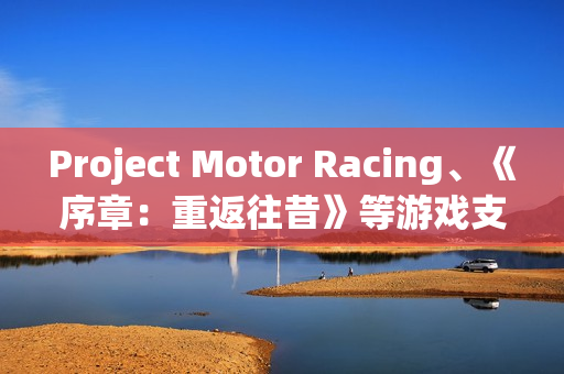 Project Motor Racing、《序章：重返往昔》等游戏支持DLSS 4