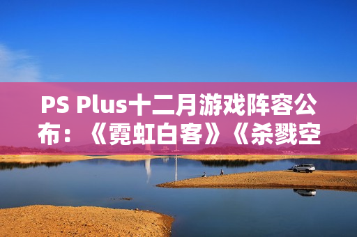 PS Plus十二月游戏阵容公布：《霓虹白客》《杀戮空间3》等