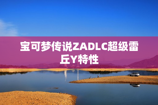 宝可梦传说ZADLC超级雷丘Y特性