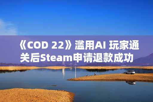 《COD 22》滥用AI 玩家通关后Steam申请退款成功