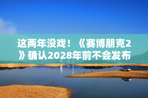 这两年没戏！《赛博朋克2》确认2028年前不会发布