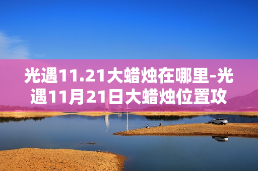 光遇11.21大蜡烛在哪里-光遇11月21日大蜡烛位置攻略
