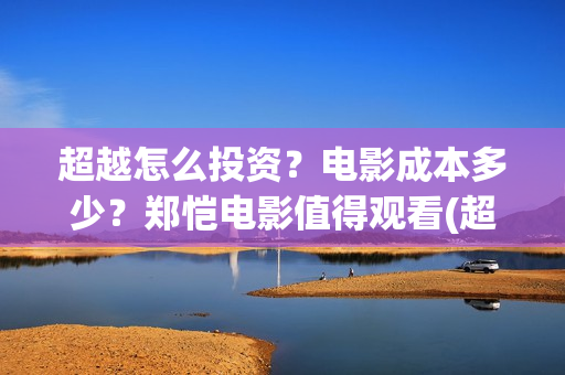 超越怎么投资？电影成本多少？郑恺电影值得观看(超越投资多少)