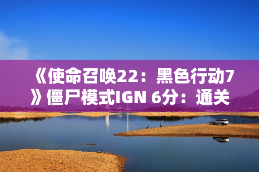 《使命召唤22：黑色行动7》僵尸模式IGN 6分：通关前就退游绝对是情理之中的
