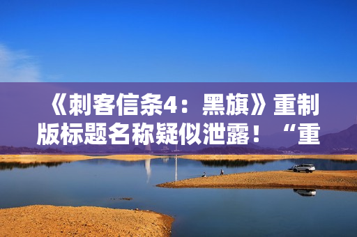 《刺客信条4：黑旗》重制版标题名称疑似泄露！“重新同步版”？