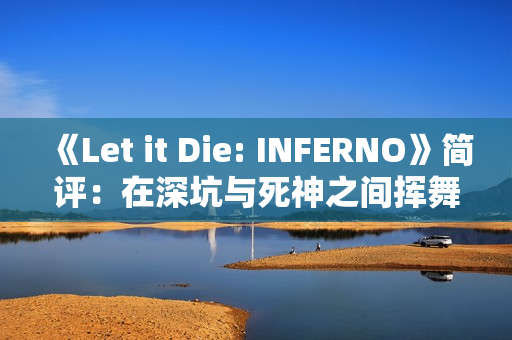 《Let it Die: INFERNO》简评：在深坑与死神之间挥舞着创意十足的武器