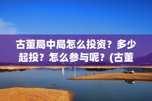 古董局中局怎么投资？多少起投？怎么参与呢？(古董局中局怎么有两个版本)