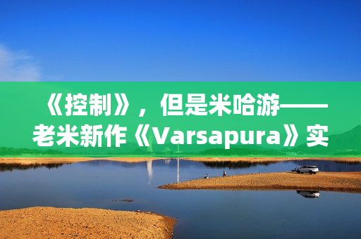 《控制》，但是米哈游——老米新作《Varsapura》实机演示上线