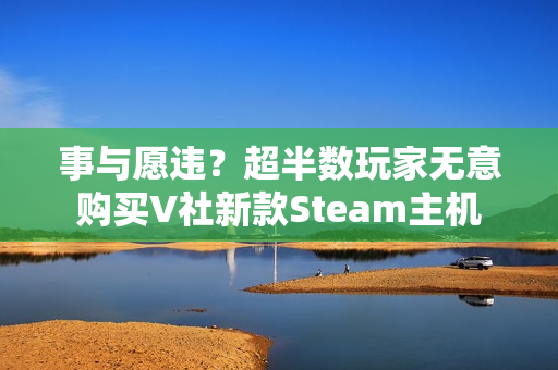 事与愿违？超半数玩家无意购买V社新款Steam主机