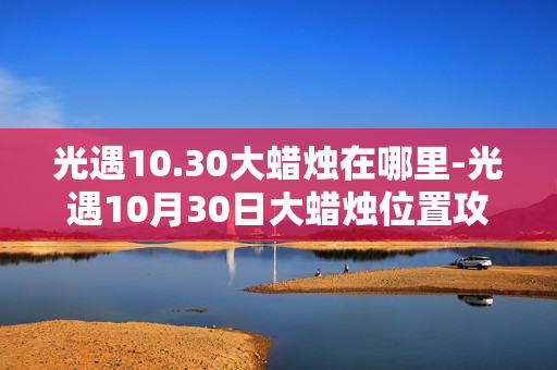 光遇10.30大蜡烛在哪里-光遇10月30日大蜡烛位置攻略