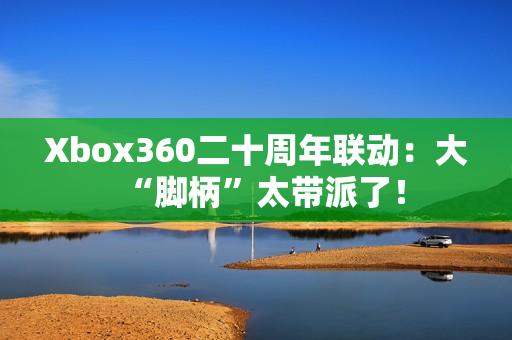 Xbox360二十周年联动：大“脚柄”太带派了！