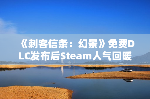 《刺客信条：幻景》免费DLC发布后Steam人气回暖 但远远不及历史峰值