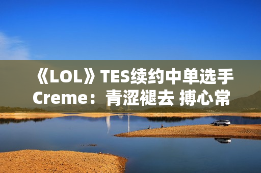 《LOL》TES续约中单选手Creme：青涩褪去 搏心常燃