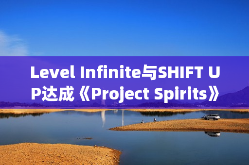 Level Infinite与SHIFT UP达成《Project Spirits》全球发行协议