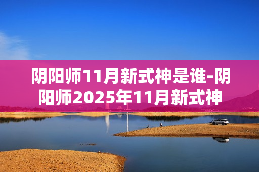 阴阳师11月新式神是谁-阴阳师2025年11月新式神