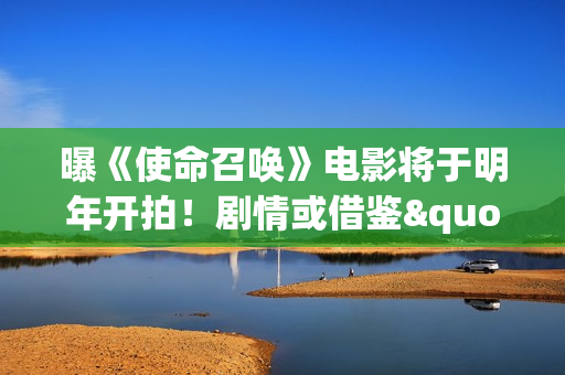 曝《使命召唤》电影将于明年开拍！剧情或借鉴"现代战争"和"黑色行动"系列