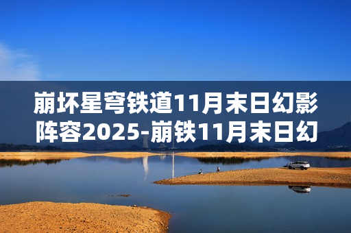 崩坏星穹铁道11月末日幻影阵容2025-崩铁11月末日幻影阵容怎么搭配