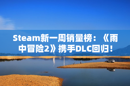 Steam新一周销量榜：《雨中冒险2》携手DLC回归！