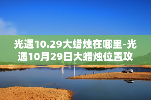 光遇10.29大蜡烛在哪里-光遇10月29日大蜡烛位置攻略