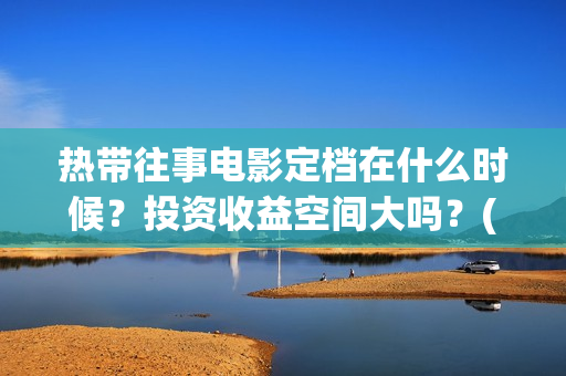 热带往事电影定档在什么时候？投资收益空间大吗？(热带往事 电影简介)