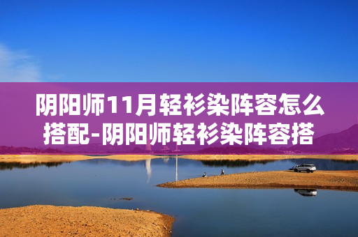 阴阳师11月轻衫染阵容怎么搭配-阴阳师轻衫染阵容搭配攻略11月