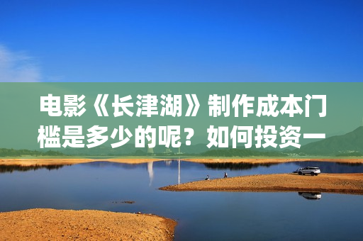 电影《长津湖》制作成本门槛是多少的呢？如何投资一份呢？多少资金起投呢？(电影长津湖2在线观看)