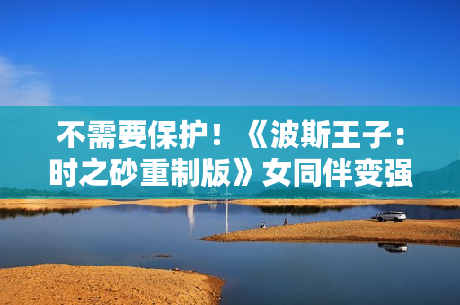不需要保护！《波斯王子：时之砂重制版》女同伴变强了