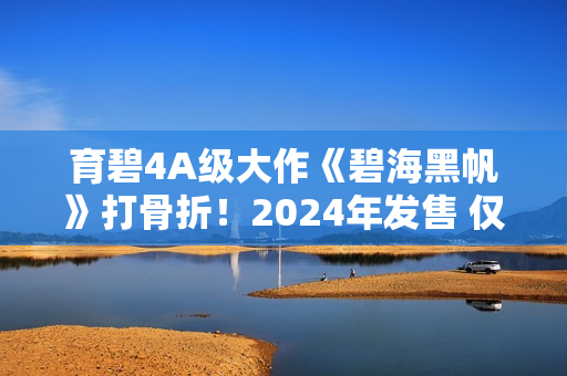 育碧4A级大作《碧海黑帆》打骨折！2024年发售 仅需一顿饭钱