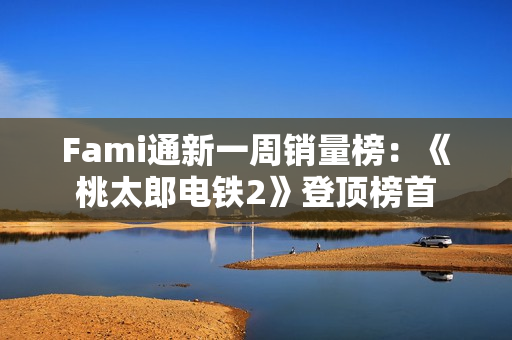 Fami通新一周销量榜：《桃太郎电铁2》登顶榜首