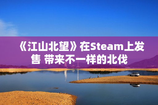 《江山北望》在Steam上发售 带来不一样的北伐