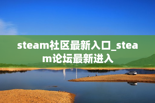 steam社区最新入口_steam论坛最新进入