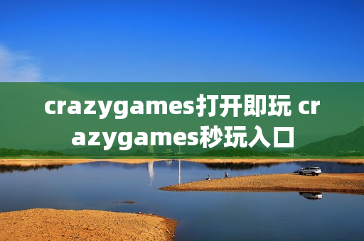 crazygames打开即玩 crazygames秒玩入口