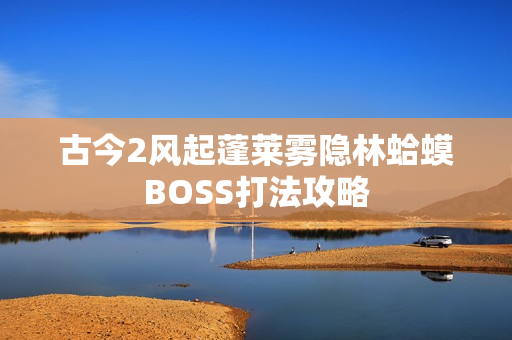 古今2风起蓬莱雾隐林蛤蟆BOSS打法攻略