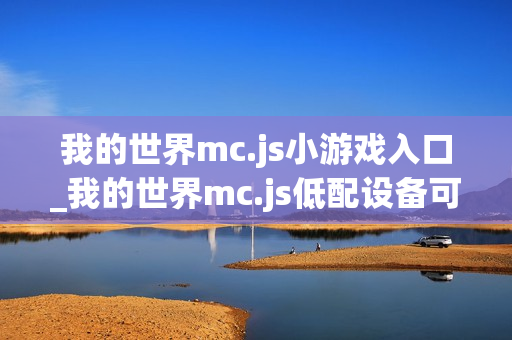 我的世界mc.js小游戏入口_我的世界mc.js低配设备可玩版本