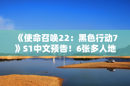 《使命召唤22：黑色行动7》S1中文预告！6张多人地图 3张丧尸地图