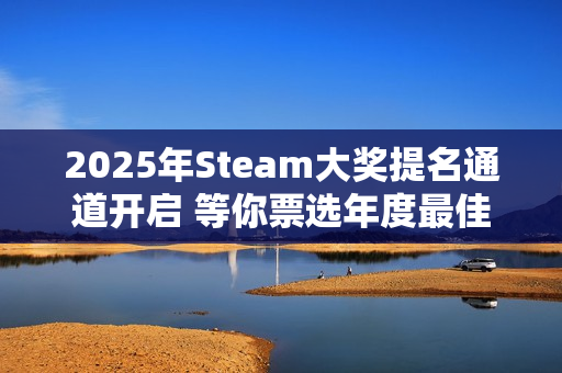 2025年Steam大奖提名通道开启 等你票选年度最佳