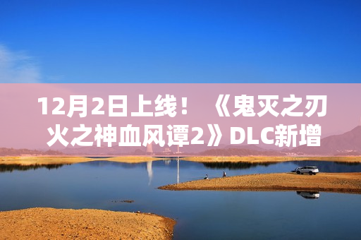 12月2日上线！ 《鬼灭之刃 火之神血风谭2》DLC新增无限城版我妻善逸
