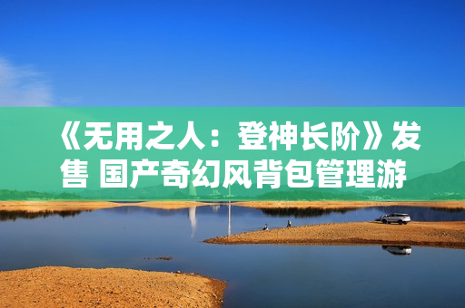 《无用之人：登神长阶》发售 国产奇幻风背包管理游戏