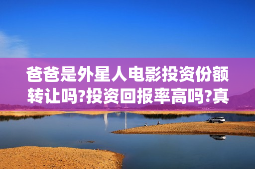 爸爸是外星人电影投资份额转让吗?投资回报率高吗?真实可靠(爸爸是外星人电影在线观看免费版)