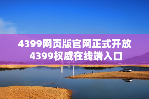 4399网页版官网正式开放 4399权威在线端入口