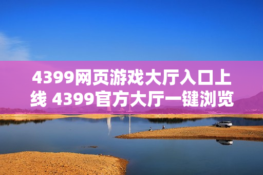 4399网页游戏大厅入口上线 4399官方大厅一键浏览