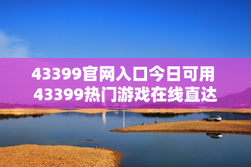 43399官网入口今日可用 43399热门游戏在线直达